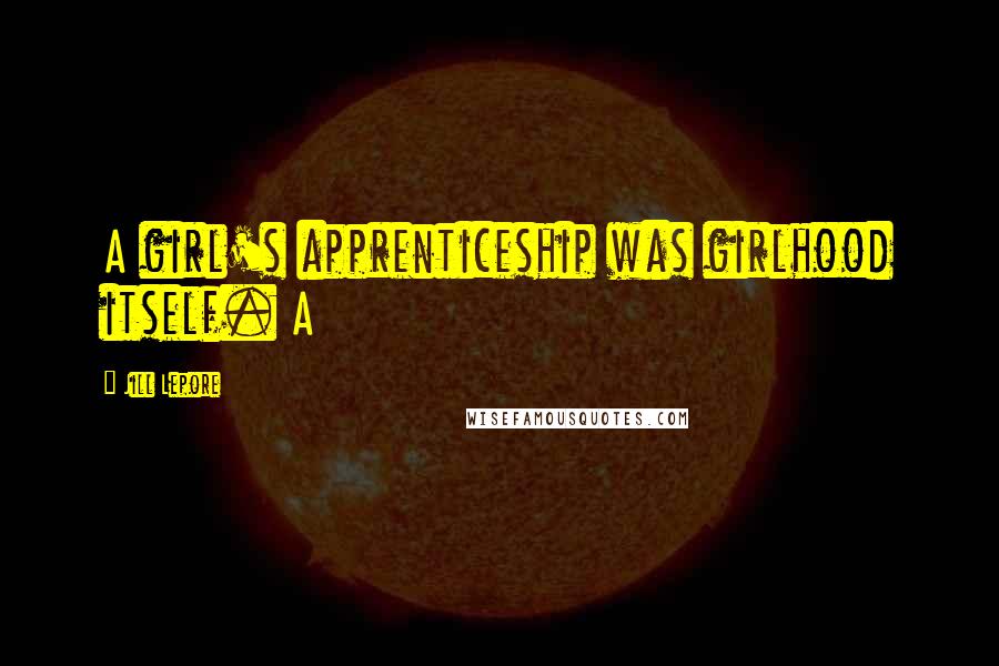 Jill Lepore Quotes: A girl's apprenticeship was girlhood itself. A