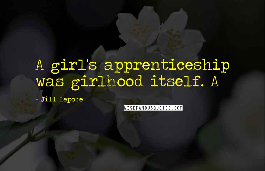 Jill Lepore Quotes: A girl's apprenticeship was girlhood itself. A