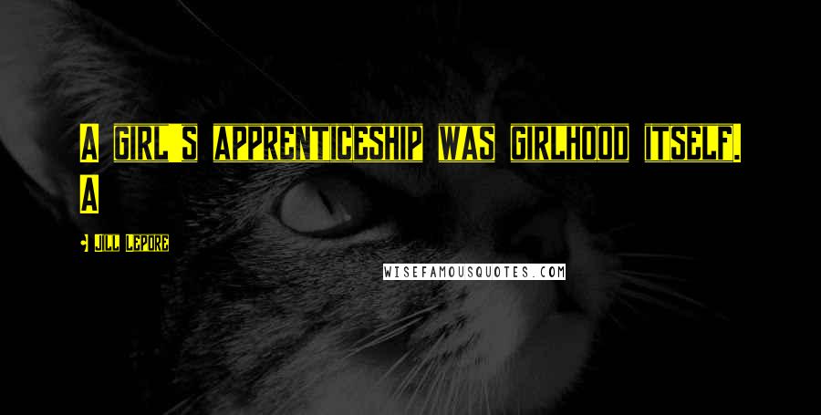 Jill Lepore Quotes: A girl's apprenticeship was girlhood itself. A
