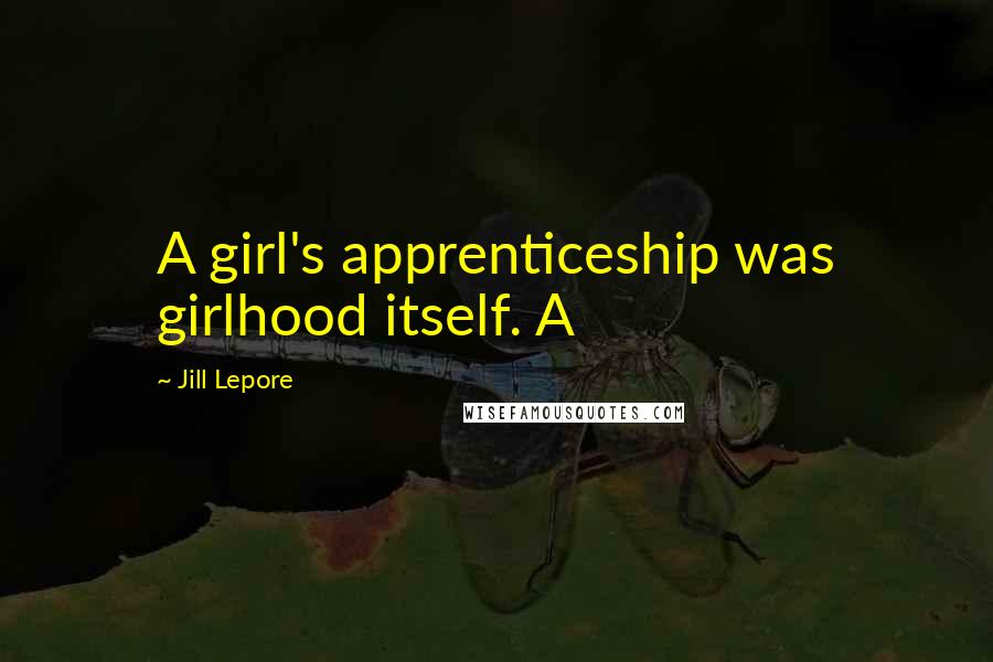 Jill Lepore Quotes: A girl's apprenticeship was girlhood itself. A
