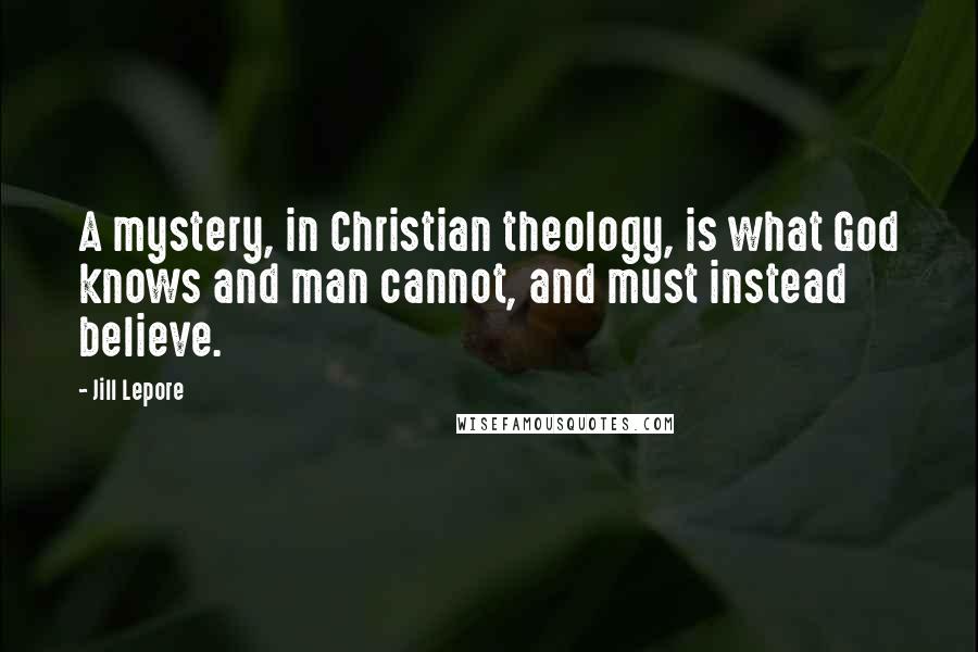 Jill Lepore Quotes: A mystery, in Christian theology, is what God knows and man cannot, and must instead believe.