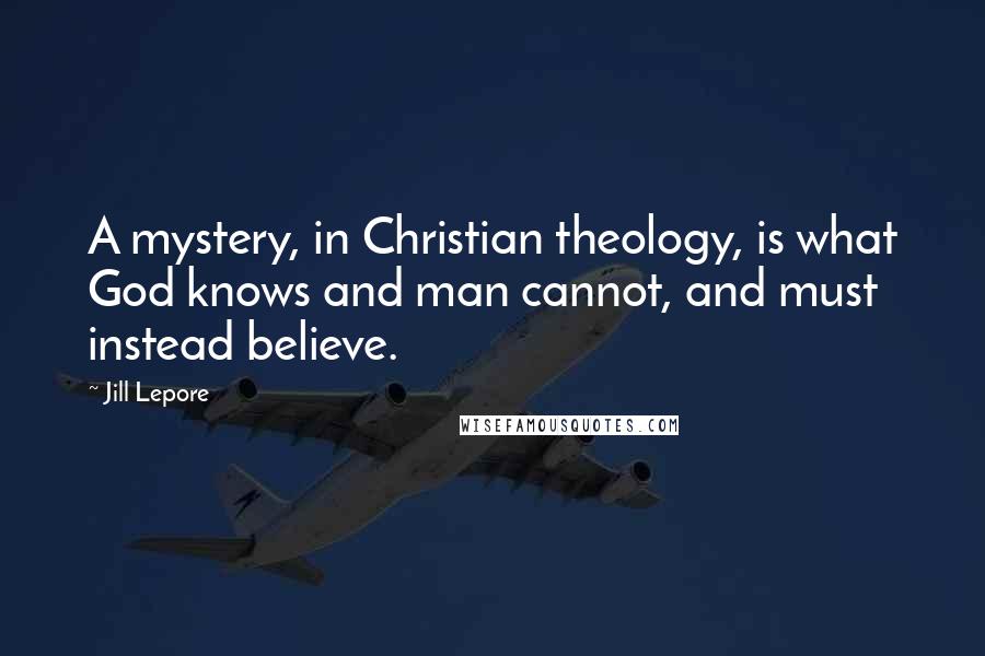 Jill Lepore Quotes: A mystery, in Christian theology, is what God knows and man cannot, and must instead believe.