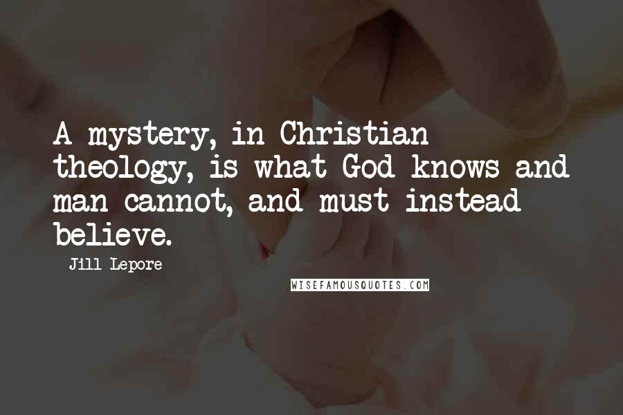 Jill Lepore Quotes: A mystery, in Christian theology, is what God knows and man cannot, and must instead believe.