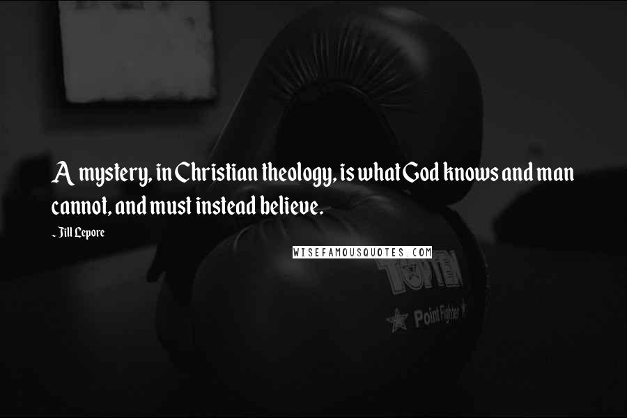 Jill Lepore Quotes: A mystery, in Christian theology, is what God knows and man cannot, and must instead believe.