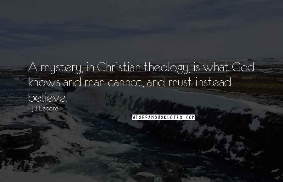 Jill Lepore Quotes: A mystery, in Christian theology, is what God knows and man cannot, and must instead believe.