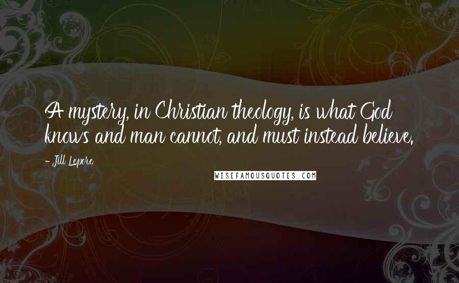 Jill Lepore Quotes: A mystery, in Christian theology, is what God knows and man cannot, and must instead believe.