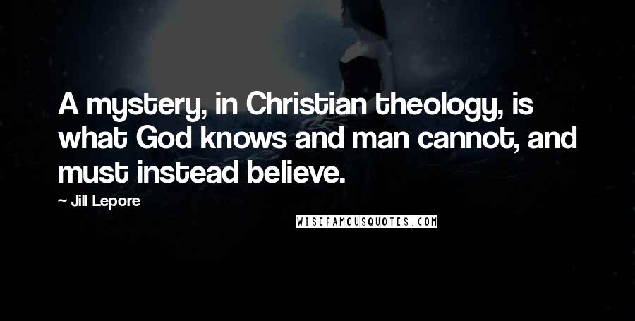 Jill Lepore Quotes: A mystery, in Christian theology, is what God knows and man cannot, and must instead believe.