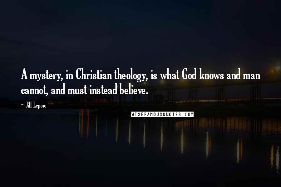 Jill Lepore Quotes: A mystery, in Christian theology, is what God knows and man cannot, and must instead believe.