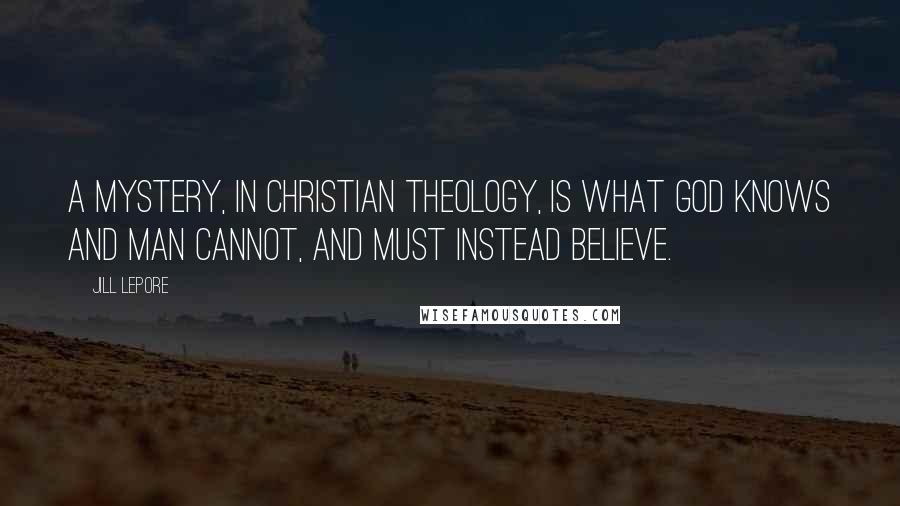 Jill Lepore Quotes: A mystery, in Christian theology, is what God knows and man cannot, and must instead believe.