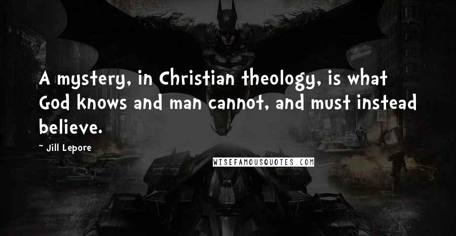 Jill Lepore Quotes: A mystery, in Christian theology, is what God knows and man cannot, and must instead believe.