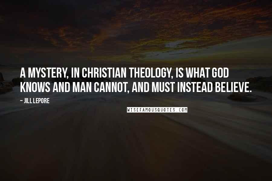 Jill Lepore Quotes: A mystery, in Christian theology, is what God knows and man cannot, and must instead believe.