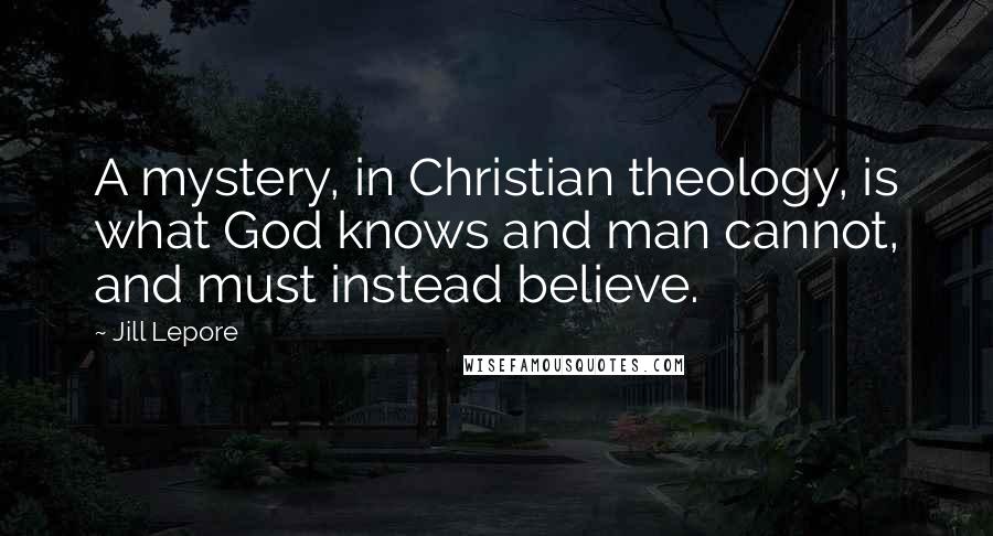 Jill Lepore Quotes: A mystery, in Christian theology, is what God knows and man cannot, and must instead believe.