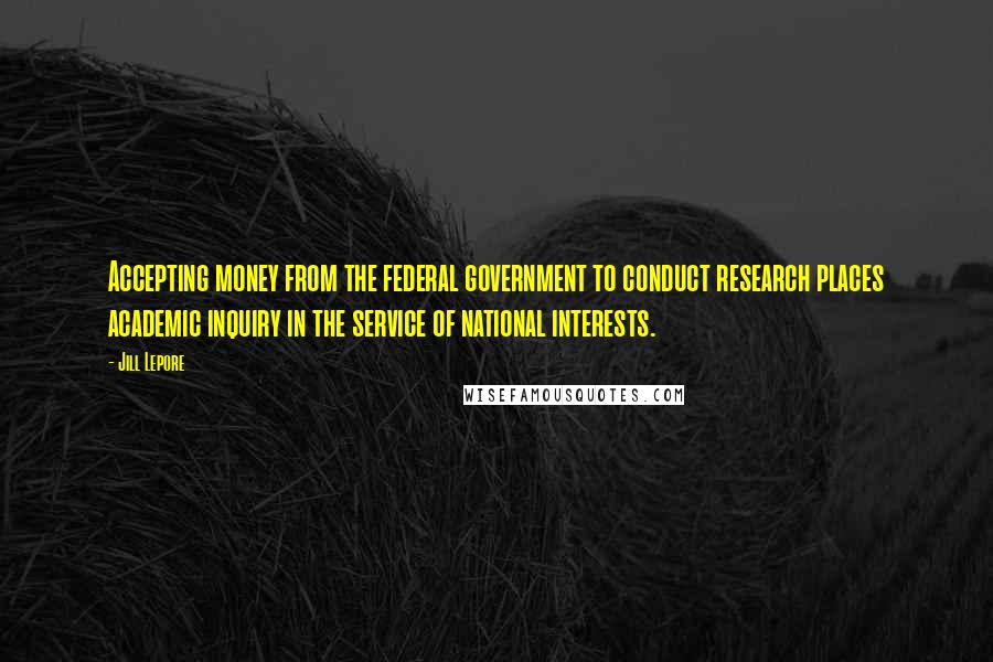 Jill Lepore Quotes: Accepting money from the federal government to conduct research places academic inquiry in the service of national interests.