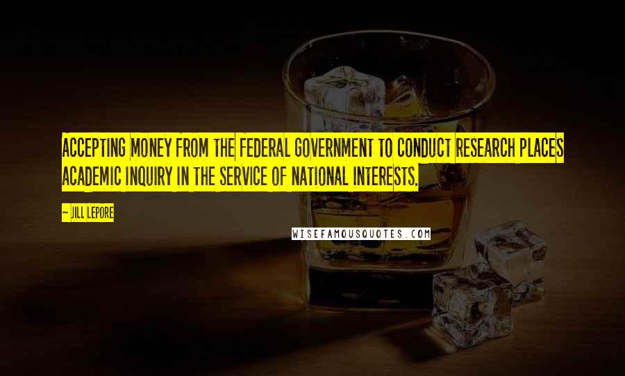 Jill Lepore Quotes: Accepting money from the federal government to conduct research places academic inquiry in the service of national interests.