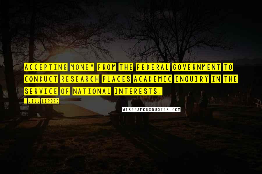 Jill Lepore Quotes: Accepting money from the federal government to conduct research places academic inquiry in the service of national interests.