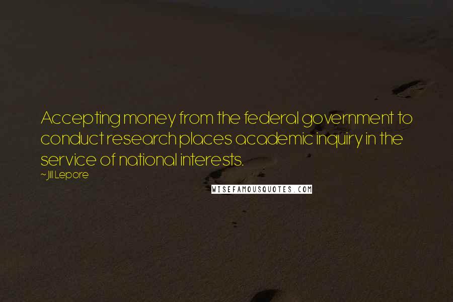 Jill Lepore Quotes: Accepting money from the federal government to conduct research places academic inquiry in the service of national interests.