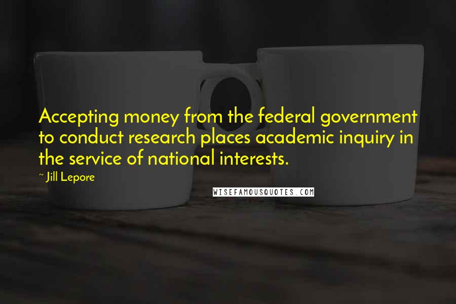 Jill Lepore Quotes: Accepting money from the federal government to conduct research places academic inquiry in the service of national interests.