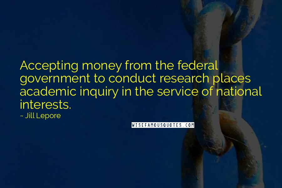 Jill Lepore Quotes: Accepting money from the federal government to conduct research places academic inquiry in the service of national interests.