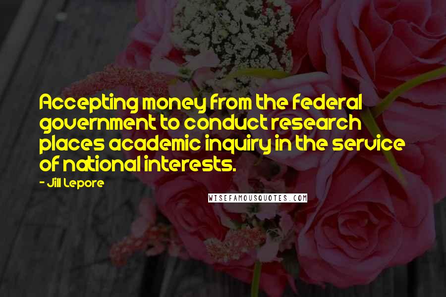 Jill Lepore Quotes: Accepting money from the federal government to conduct research places academic inquiry in the service of national interests.