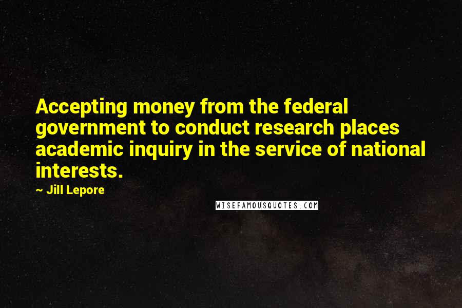 Jill Lepore Quotes: Accepting money from the federal government to conduct research places academic inquiry in the service of national interests.