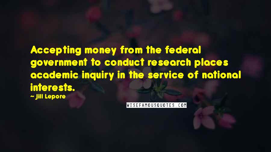 Jill Lepore Quotes: Accepting money from the federal government to conduct research places academic inquiry in the service of national interests.