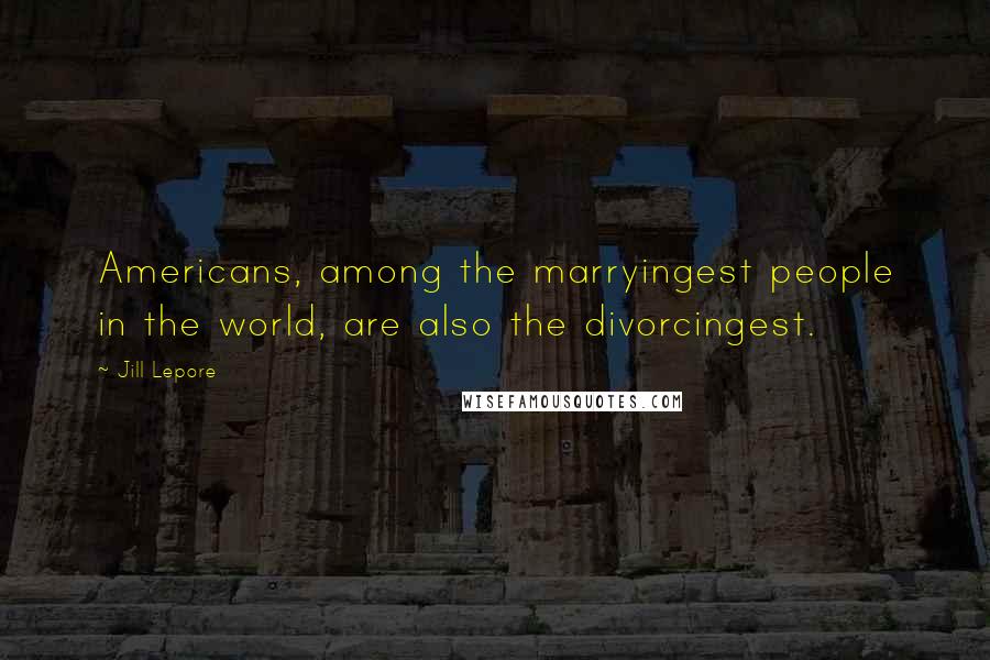 Jill Lepore Quotes: Americans, among the marryingest people in the world, are also the divorcingest.