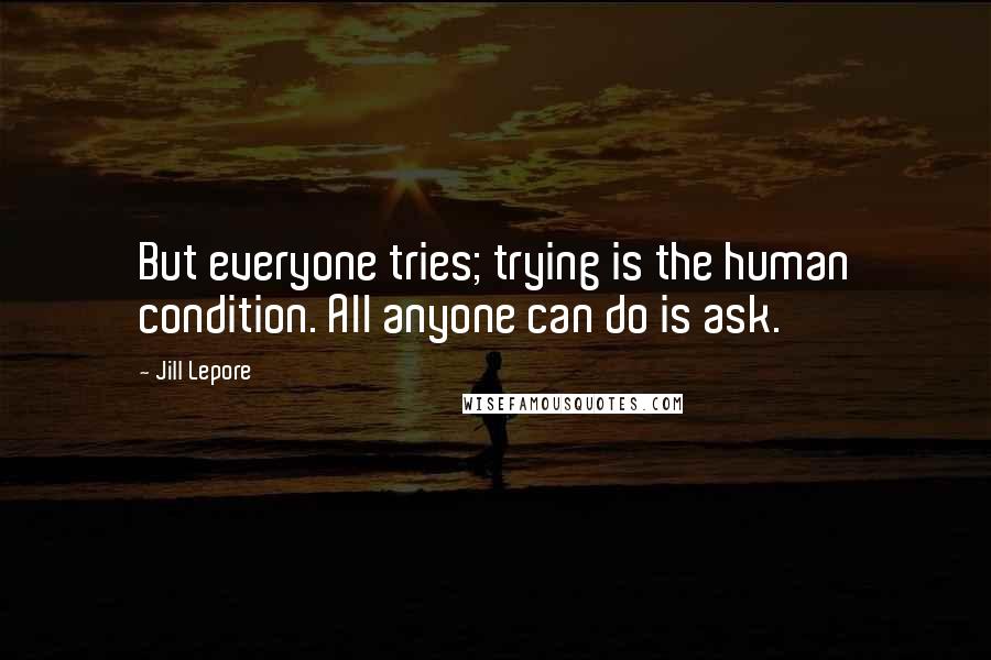 Jill Lepore Quotes: But everyone tries; trying is the human condition. All anyone can do is ask.