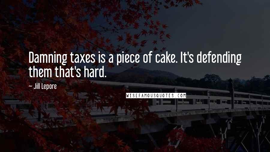 Jill Lepore Quotes: Damning taxes is a piece of cake. It's defending them that's hard.