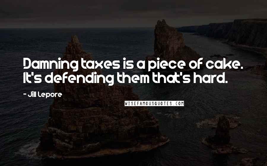 Jill Lepore Quotes: Damning taxes is a piece of cake. It's defending them that's hard.