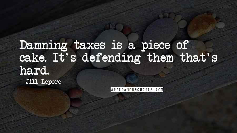 Jill Lepore Quotes: Damning taxes is a piece of cake. It's defending them that's hard.