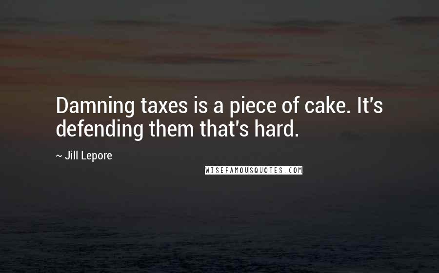 Jill Lepore Quotes: Damning taxes is a piece of cake. It's defending them that's hard.