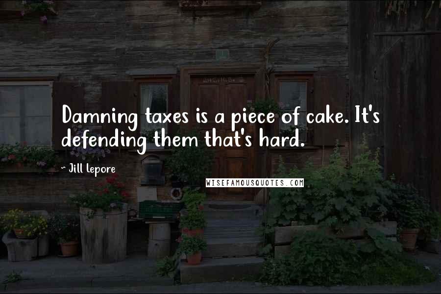 Jill Lepore Quotes: Damning taxes is a piece of cake. It's defending them that's hard.