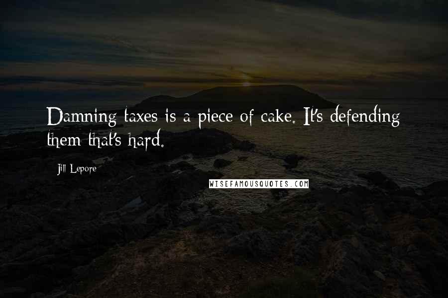 Jill Lepore Quotes: Damning taxes is a piece of cake. It's defending them that's hard.