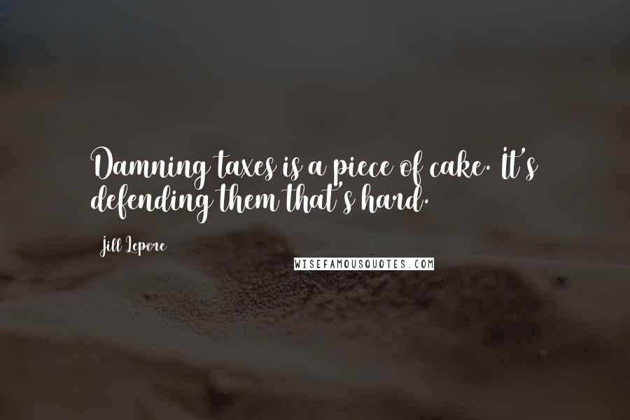 Jill Lepore Quotes: Damning taxes is a piece of cake. It's defending them that's hard.