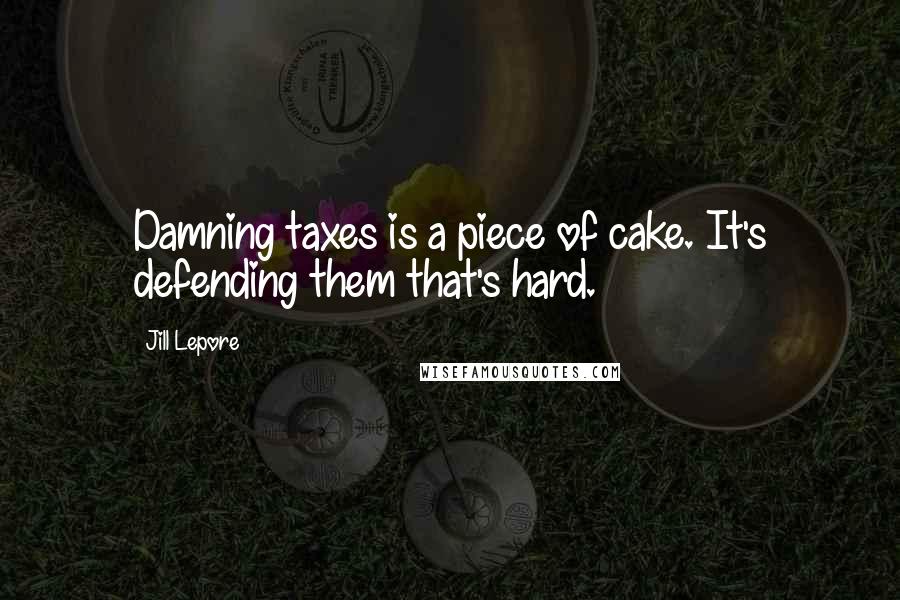 Jill Lepore Quotes: Damning taxes is a piece of cake. It's defending them that's hard.