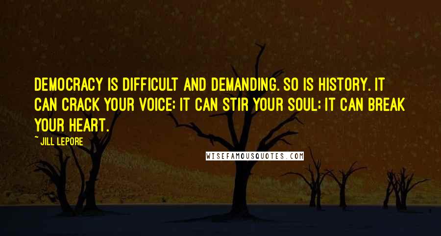 Jill Lepore Quotes: Democracy is difficult and demanding. So is history. It can crack your voice; it can stir your soul; it can break your heart.