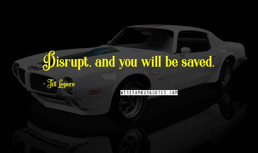 Jill Lepore Quotes: Disrupt, and you will be saved.