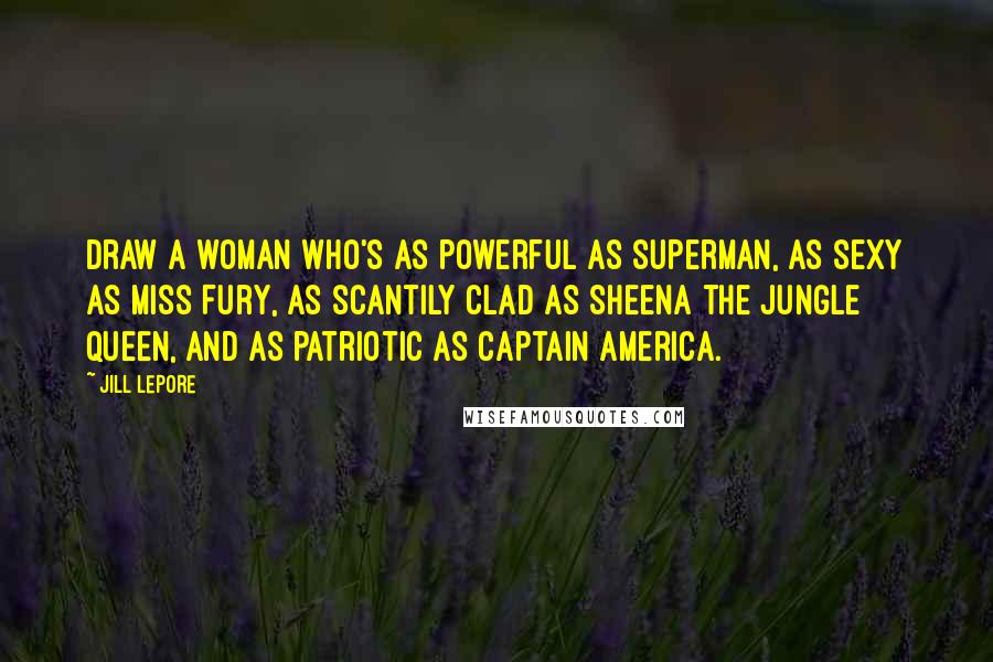 Jill Lepore Quotes: Draw a woman who's as powerful as Superman, as sexy as Miss Fury, as scantily clad as Sheena the jungle queen, and as patriotic as Captain America.