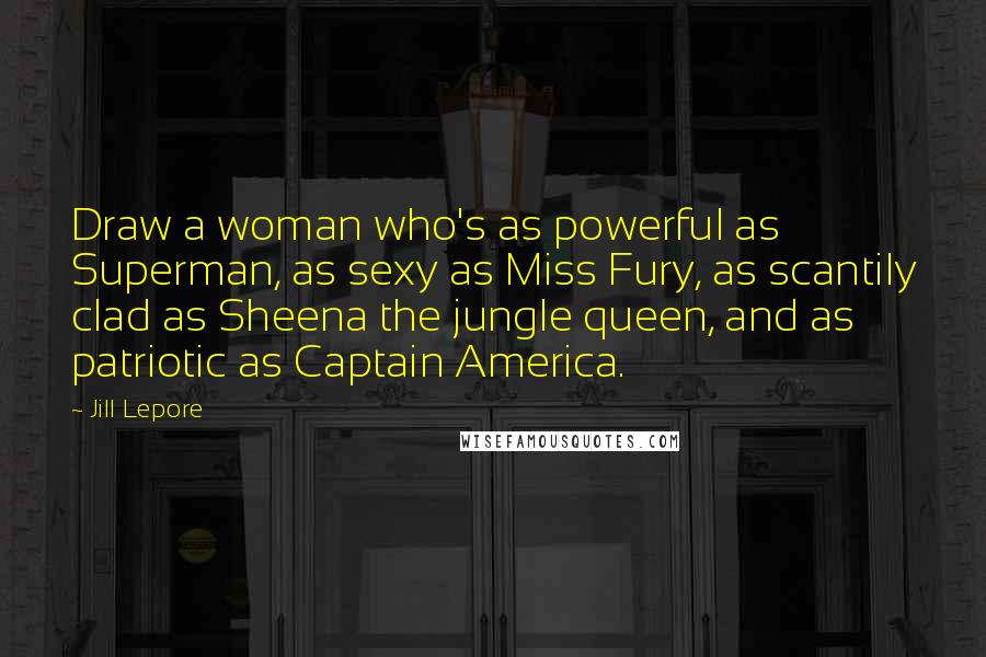 Jill Lepore Quotes: Draw a woman who's as powerful as Superman, as sexy as Miss Fury, as scantily clad as Sheena the jungle queen, and as patriotic as Captain America.