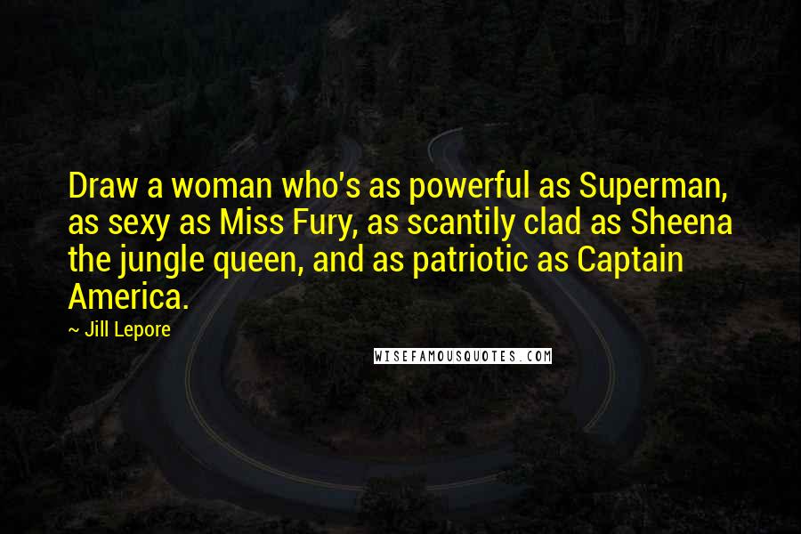 Jill Lepore Quotes: Draw a woman who's as powerful as Superman, as sexy as Miss Fury, as scantily clad as Sheena the jungle queen, and as patriotic as Captain America.