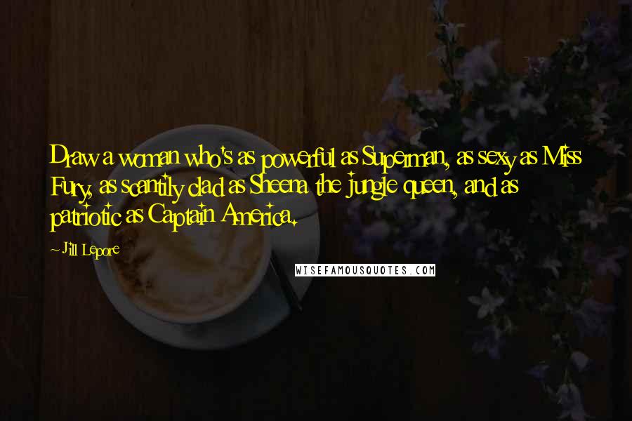 Jill Lepore Quotes: Draw a woman who's as powerful as Superman, as sexy as Miss Fury, as scantily clad as Sheena the jungle queen, and as patriotic as Captain America.