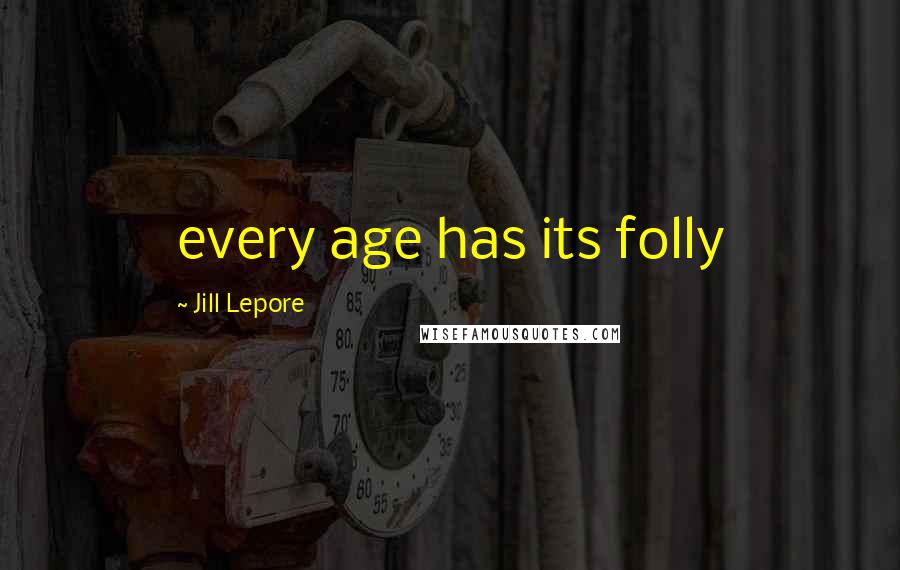 Jill Lepore Quotes: every age has its folly