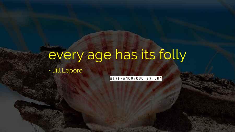 Jill Lepore Quotes: every age has its folly