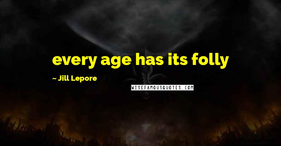 Jill Lepore Quotes: every age has its folly