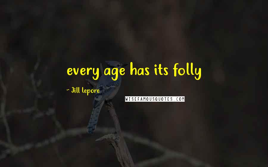 Jill Lepore Quotes: every age has its folly