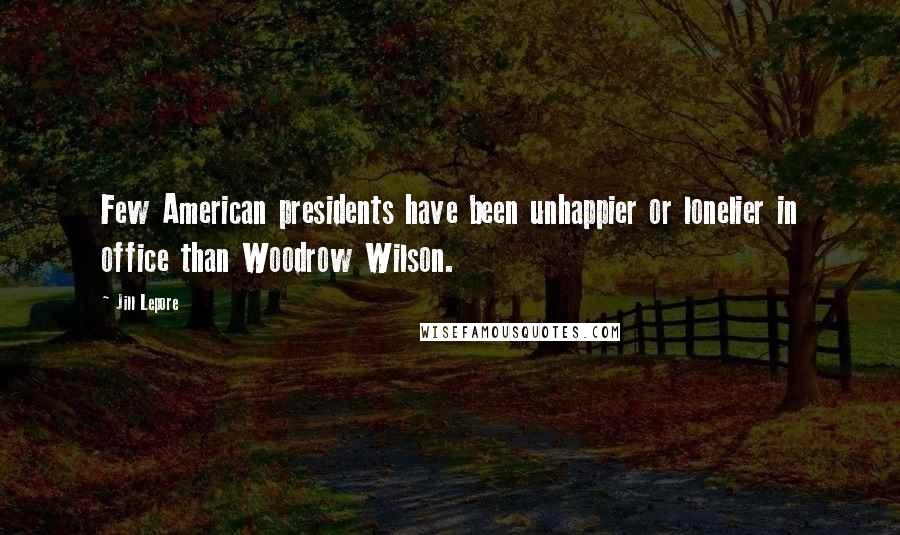 Jill Lepore Quotes: Few American presidents have been unhappier or lonelier in office than Woodrow Wilson.