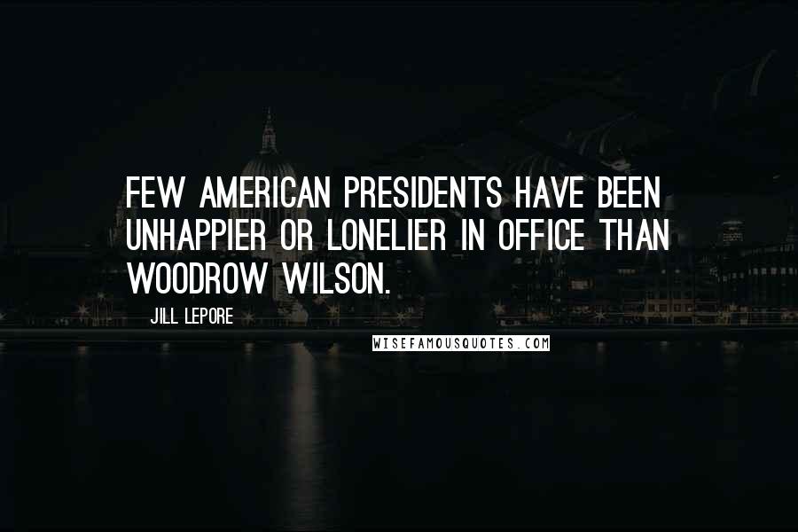 Jill Lepore Quotes: Few American presidents have been unhappier or lonelier in office than Woodrow Wilson.