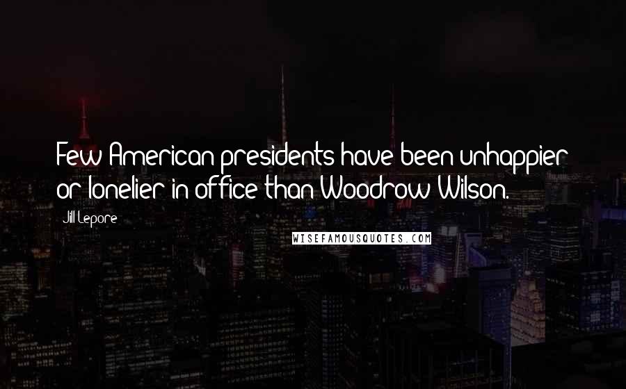 Jill Lepore Quotes: Few American presidents have been unhappier or lonelier in office than Woodrow Wilson.