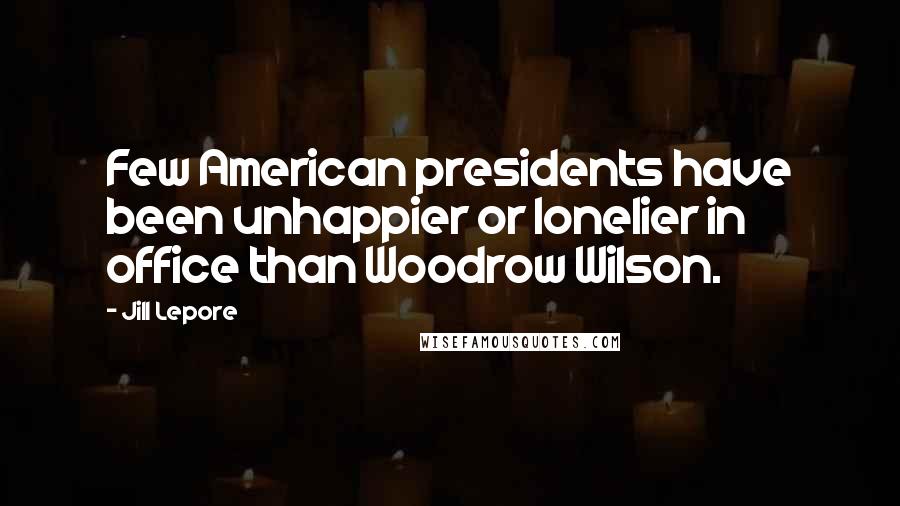 Jill Lepore Quotes: Few American presidents have been unhappier or lonelier in office than Woodrow Wilson.