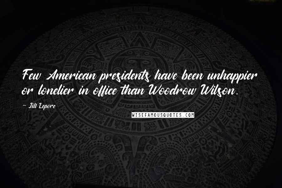 Jill Lepore Quotes: Few American presidents have been unhappier or lonelier in office than Woodrow Wilson.